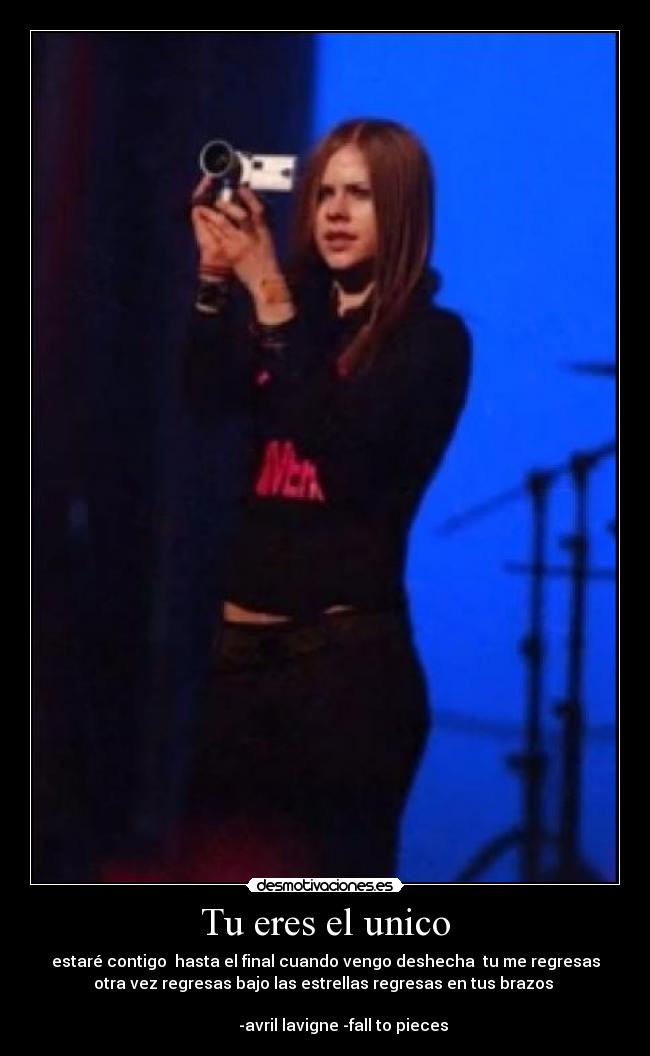 Tu eres el unico - estaré contigo  hasta el final cuando vengo deshecha  tu me regresas
otra vez regresas bajo las estrellas regresas en tus brazos 
                                                                      
         -avril lavigne -fall to pieces