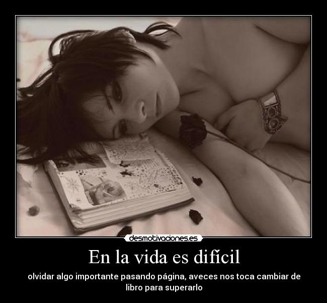 En la vida es difícil - olvidar algo importante pasando página, aveces nos toca cambiar de
libro para superarlo