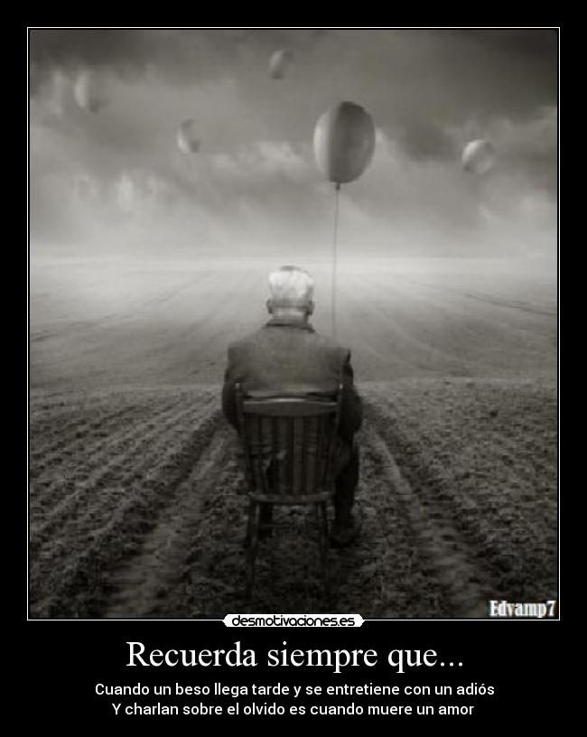 Recuerda siempre que... - Cuando un beso llega tarde y se entretiene con un adiós
Y charlan sobre el olvido es cuando muere un amor