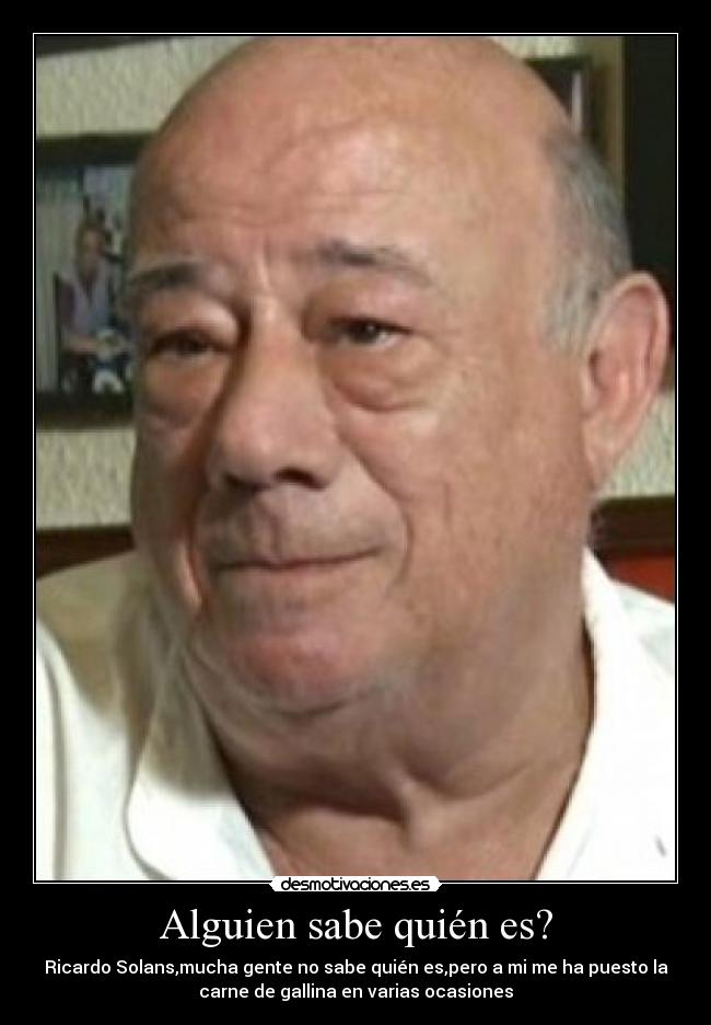 Alguien sabe quién es? - Ricardo Solans,mucha gente no sabe quién es,pero a mi me ha puesto la
carne de gallina en varias ocasiones