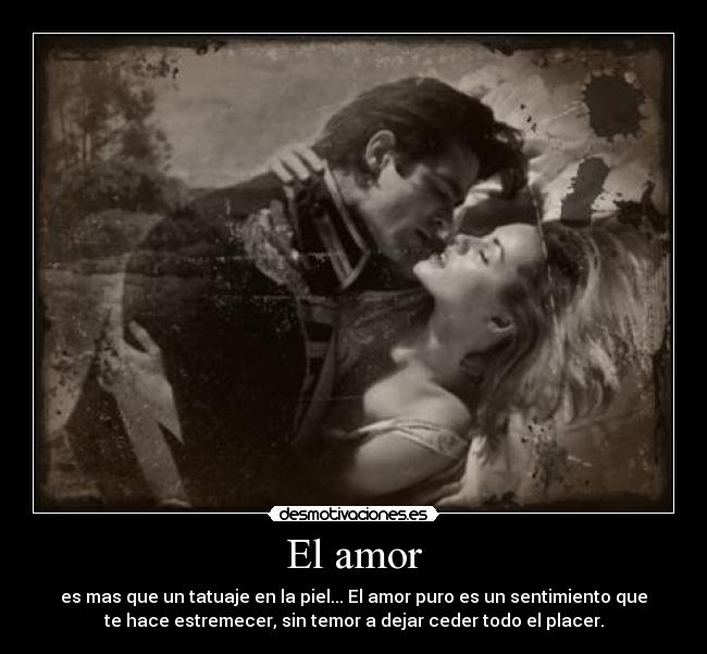 El amor - es mas que un tatuaje en la piel... El amor puro es un sentimiento que
te hace estremecer, sin temor a dejar ceder todo el placer.