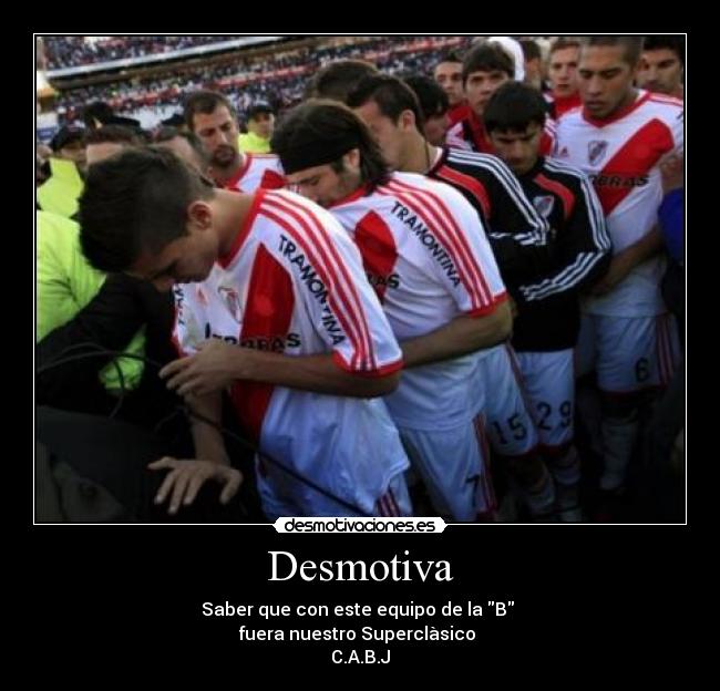 Desmotiva - Saber que con este equipo de la B
fuera nuestro Superclàsico
C.A.B.J♥