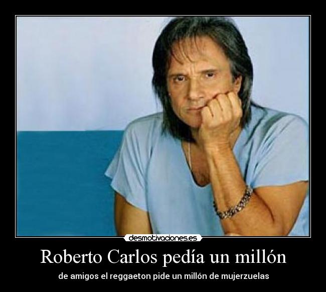 Roberto Carlos pedía un millón - de amigos el reggaeton pide un millón de mujerzuelas