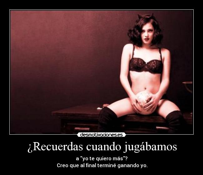 ¿Recuerdas cuando jugábamos - a yo te quiero más?
 Creo que al final terminé ganando yo.