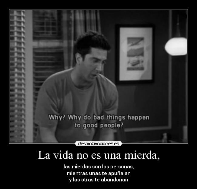 La vida no es una mierda, - las mierdas son las personas,
mientras unas te apuñalan
y las otras te abandonan