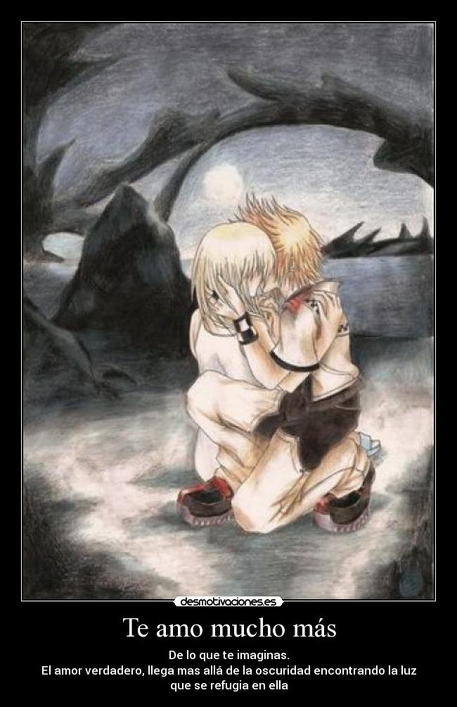 Te amo mucho más - De lo que te imaginas.
El amor verdadero, llega mas allá de la oscuridad encontrando la luz
que se refugia en ella