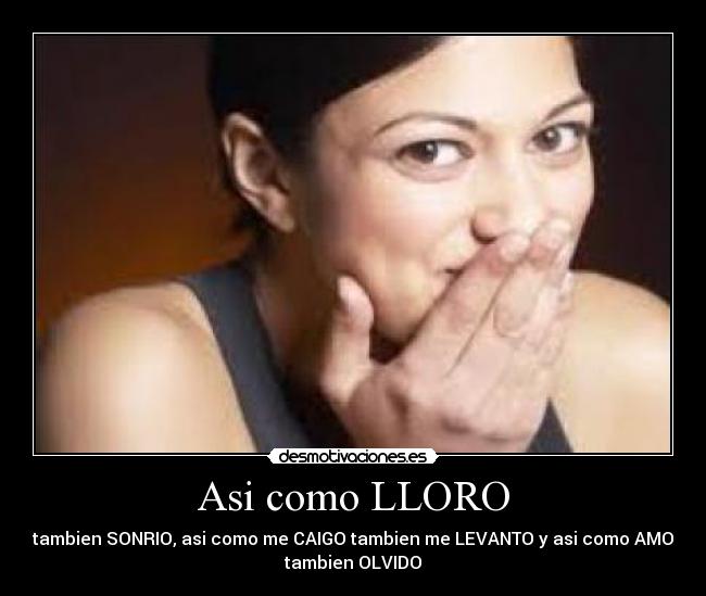 Asi como LLORO - tambien SONRIO, asi como me CAIGO tambien me LEVANTO y asi como AMO
tambien OLVIDO