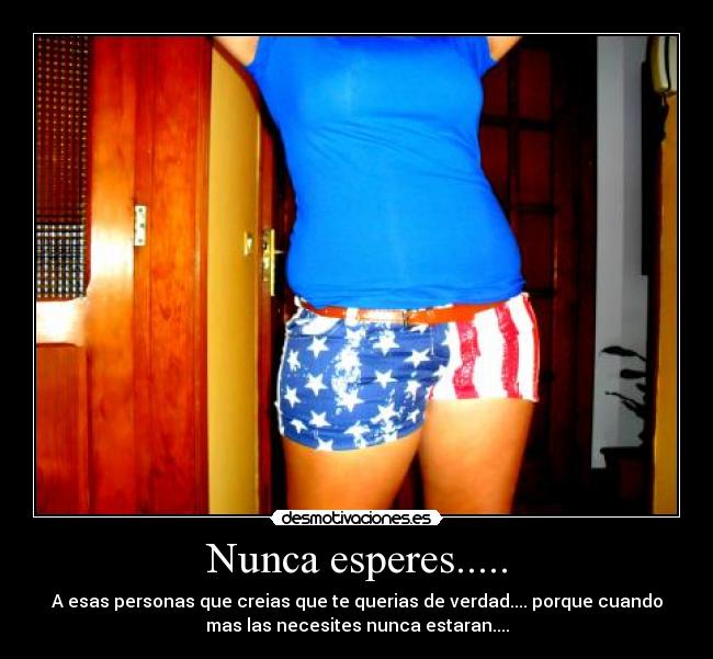 Nunca esperes..... - A esas personas que creias que te querias de verdad.... porque cuando
mas las necesites nunca estaran....