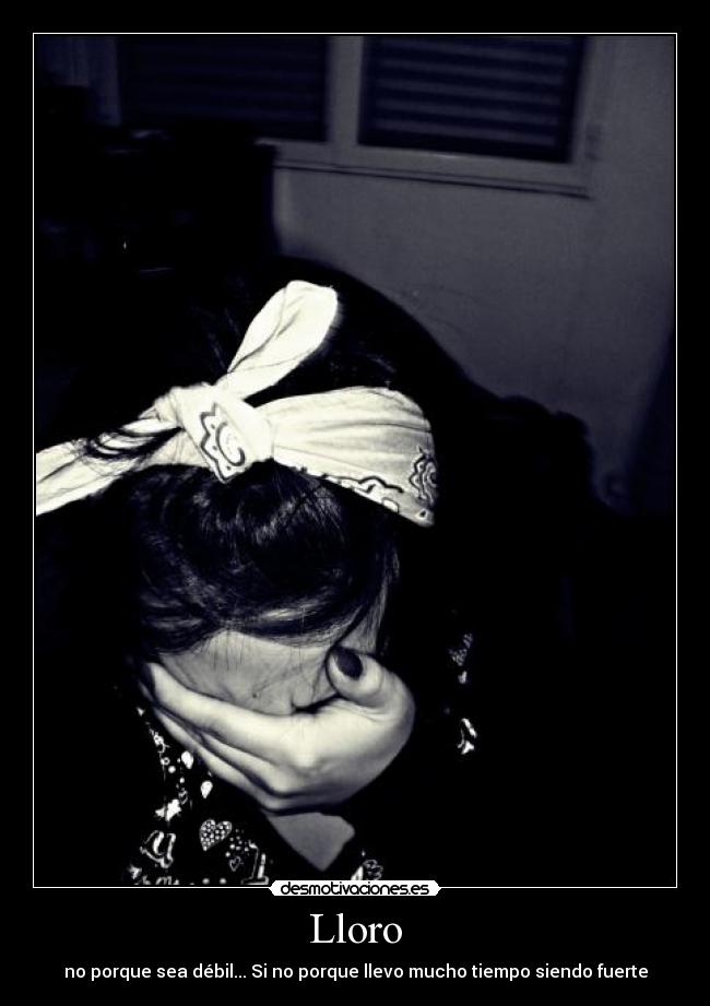 Lloro - no porque sea débil... Si no porque llevo mucho tiempo siendo fuerte
