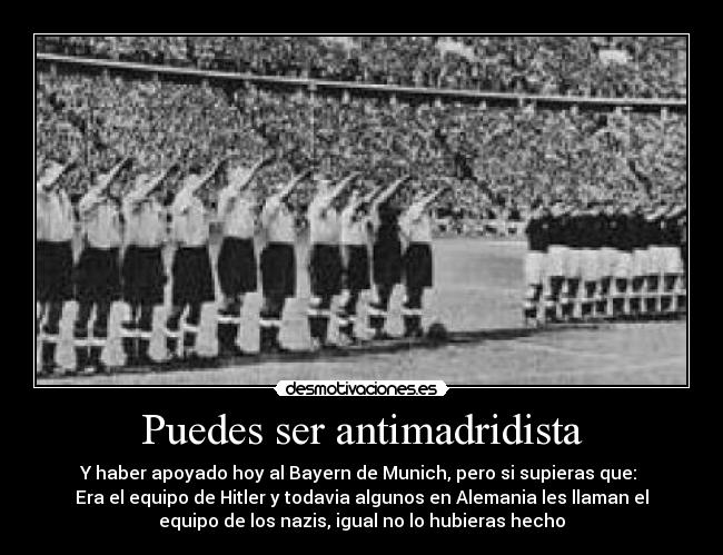 Puedes ser antimadridista - Y haber apoyado hoy al Bayern de Munich, pero si supieras que:
Era el equipo de Hitler y todavia algunos en Alemania les llaman el
equipo de los nazis, igual no lo hubieras hecho