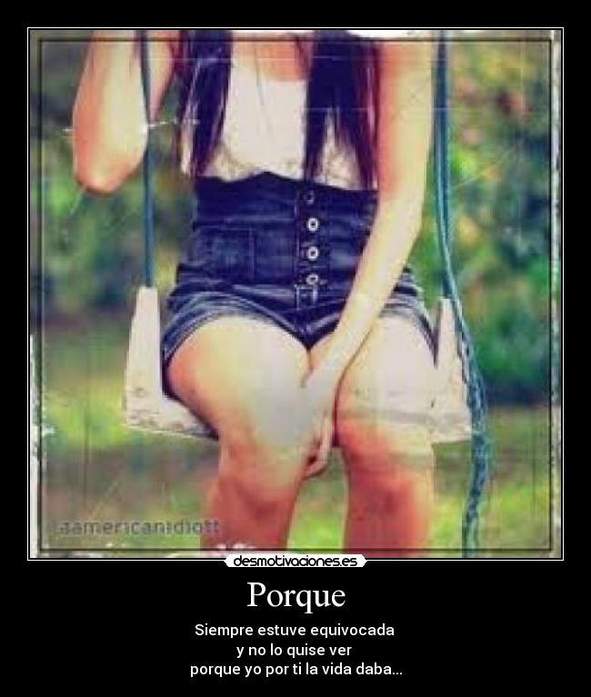 Porque - Siempre estuve equivocada 
y no lo quise ver 
porque yo por ti la vida daba...