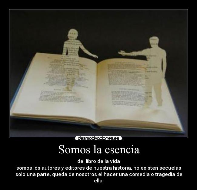 Somos la esencia - del libro de la vida
somos los autores y editores de nuestra historia, no existen secuelas
solo una parte, queda de nosotros el hacer una comedia o tragedia de
ella.
