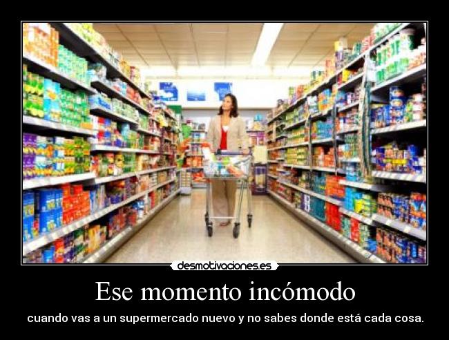 Ese momento incómodo - cuando vas a un supermercado nuevo y no sabes donde está cada cosa.