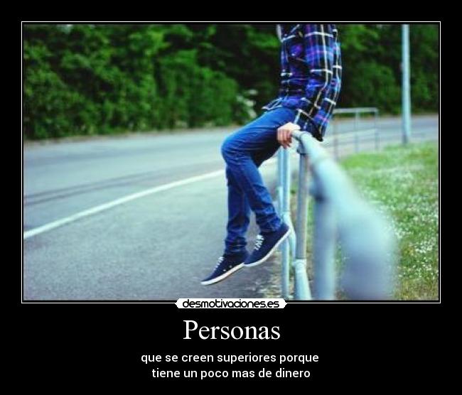 Personas - que se creen superiores porque
tiene un poco mas de dinero