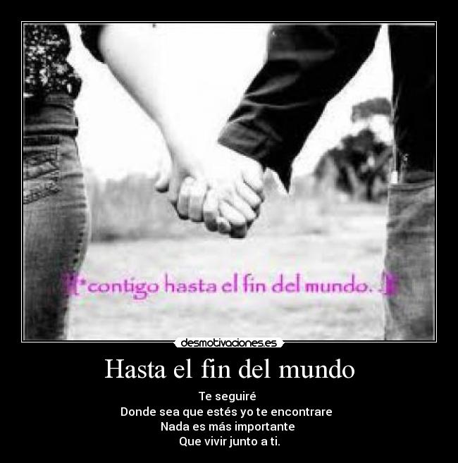 Hasta el fin del mundo - Te seguiré 
Donde sea que estés yo te encontrare  
Nada es más importante 
Que vivir junto a ti.