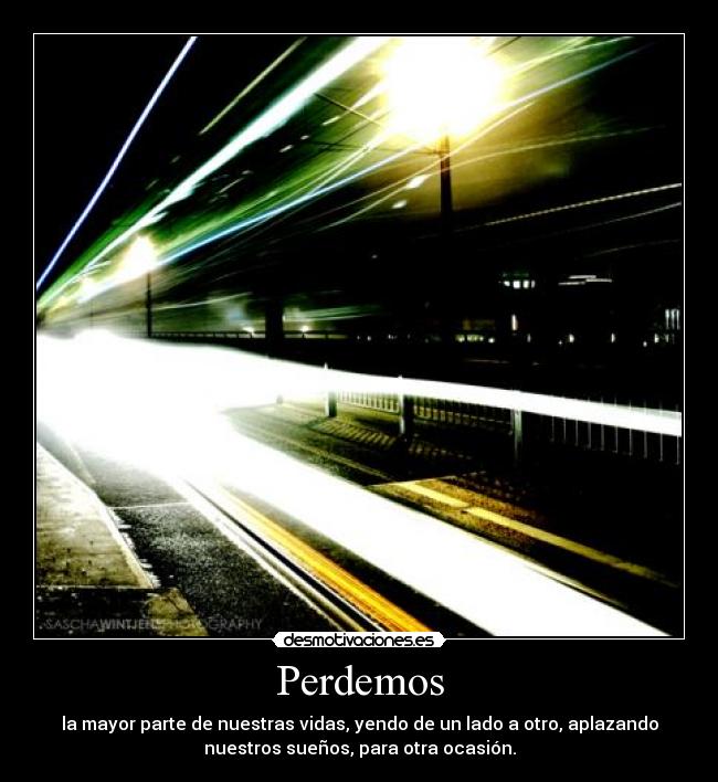 Perdemos - la mayor parte de nuestras vidas, yendo de un lado a otro, aplazando
nuestros sueños, para otra ocasión.