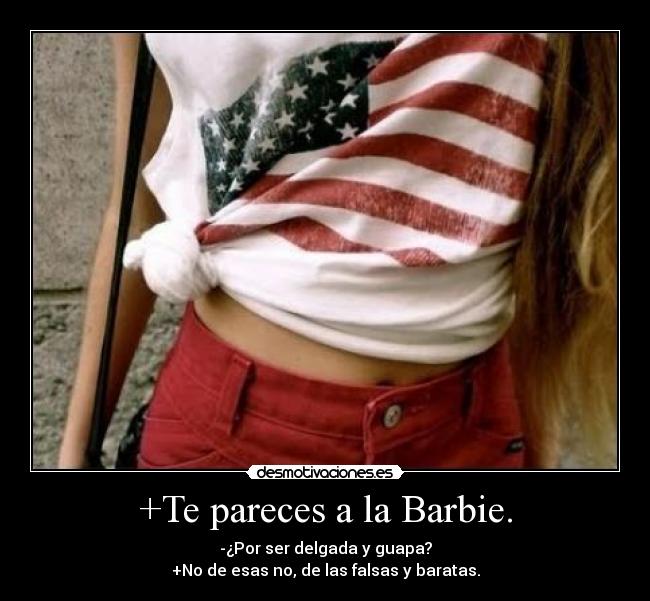+Te pareces a la Barbie. - -¿Por ser delgada y guapa?
+No de esas no, de las falsas y baratas.