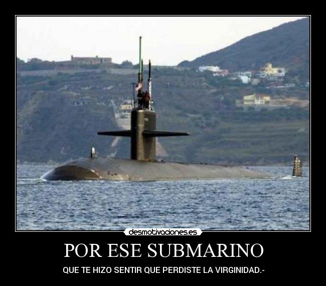 POR ESE SUBMARINO - QUE TE HIZO SENTIR QUE PERDISTE LA VIRGINIDAD.-