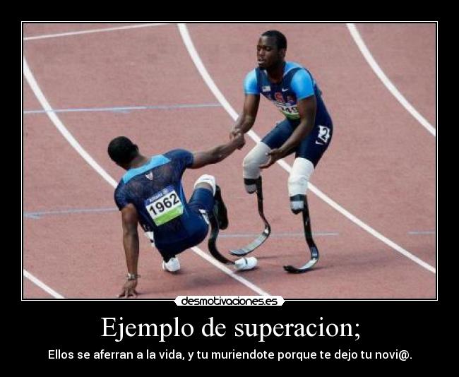 Ejemplo de superacion; - Ellos se aferran a la vida, y tu muriendote porque te dejo tu novi@.