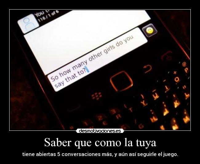 Saber que como la tuya - tiene abiertas 5 conversaciones más, y aún así seguirle el juego.
