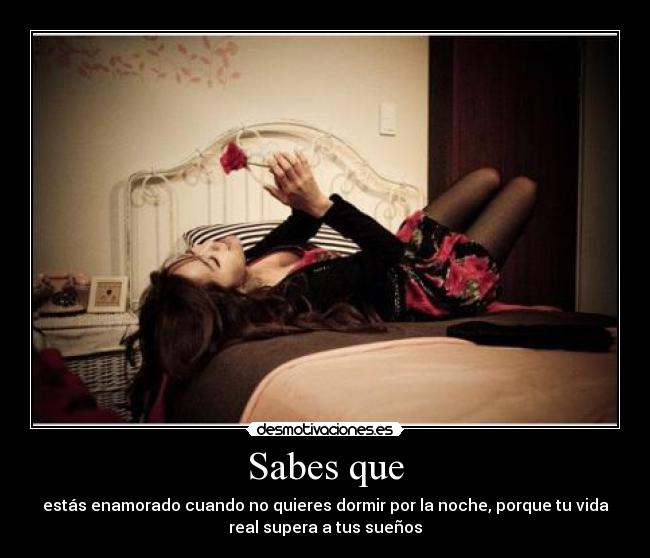 Sabes que - estás enamorado cuando no quieres dormir por la noche, porque tu vida
real supera a tus sueños