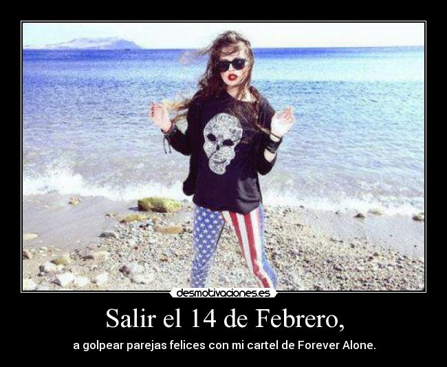 Salir el 14 de Febrero, - a golpear parejas felices con mi cartel de Forever Alone.