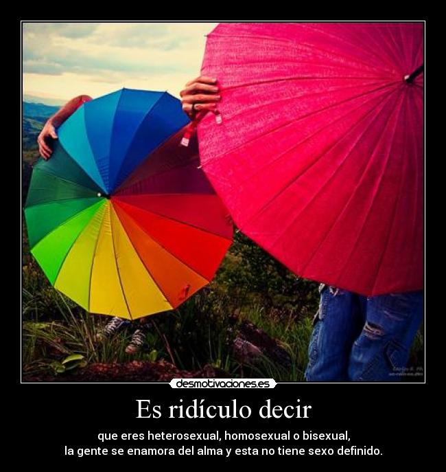 Es ridículo decir - que eres heterosexual, homosexual o bisexual,
la gente se enamora del alma y esta no tiene sexo definido.