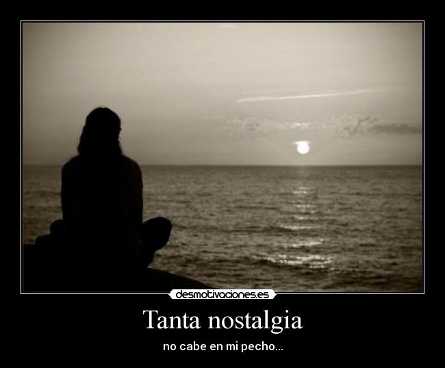 Tanta nostalgia - no cabe en mi pecho...