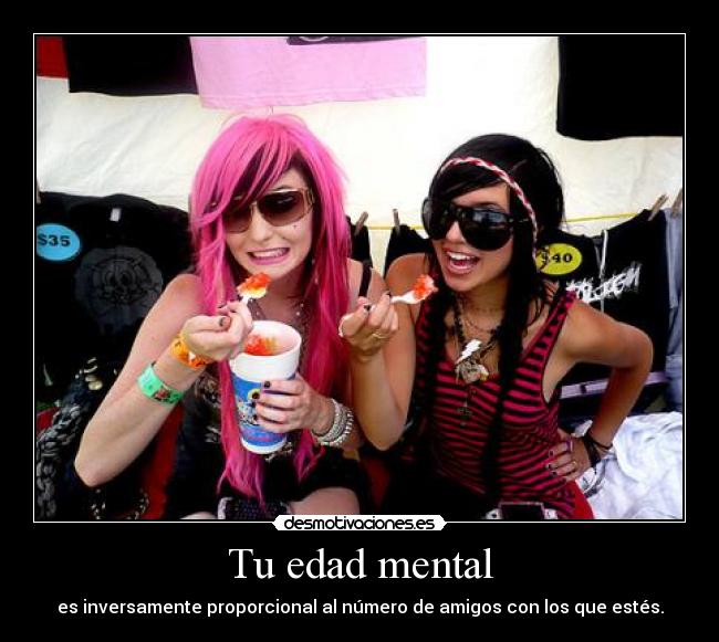 Tu edad mental - es inversamente proporcional al número de amigos con los que estés.