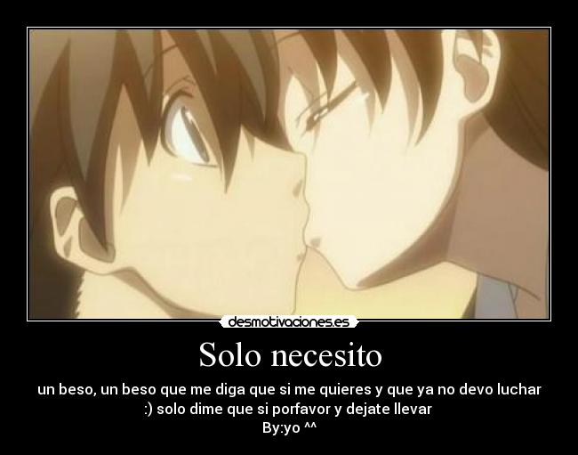 Solo necesito - un beso, un beso que me diga que si me quieres y que ya no devo luchar
:) solo dime que si porfavor y dejate llevar
By:yo ^^