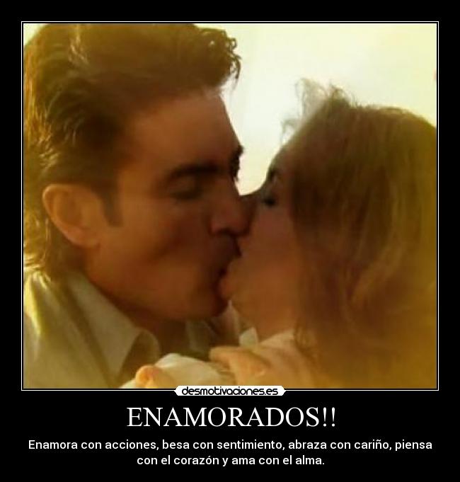 ENAMORADOS!! - Enamora con acciones, besa con sentimiento, abraza con cariño, piensa
con el corazón y ama con el alma.