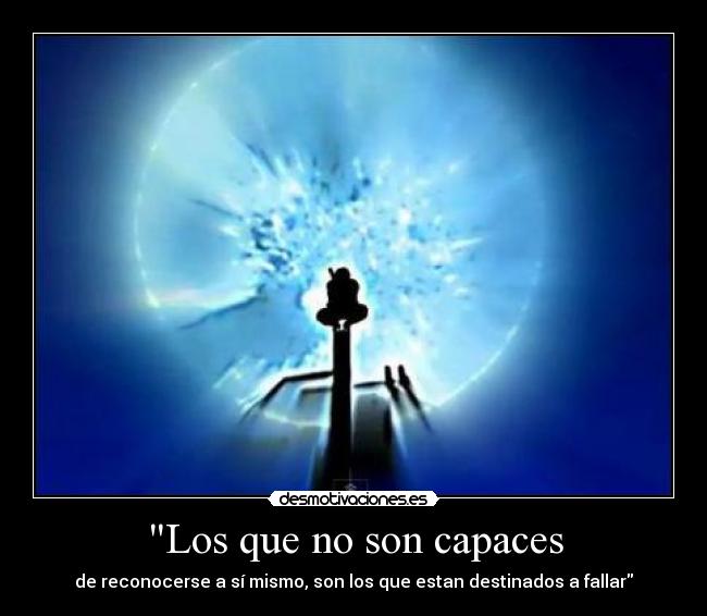 Los que no son capaces - de reconocerse a sí mismo, son los que estan destinados a fallar