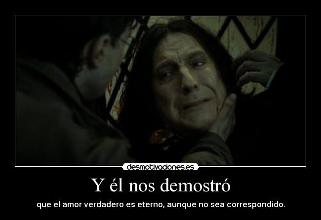 Y él nos demostró - que el amor verdadero es eterno, aunque no sea correspondido.