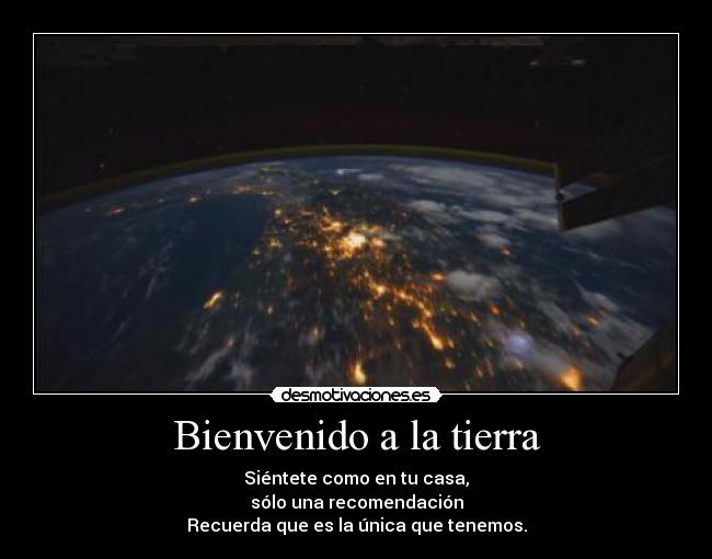 Bienvenido a la tierra - Siéntete como en tu casa,
sólo una recomendación
Recuerda que es la única que tenemos.