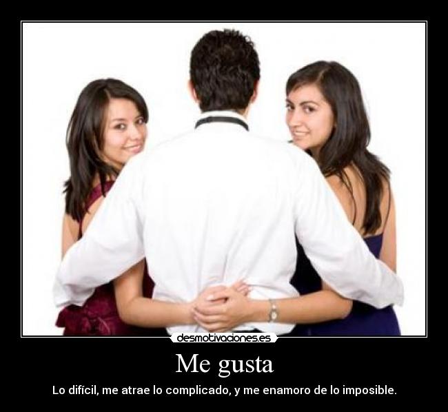 Me gusta - Lo difícil, me atrae lo complicado, y me enamoro de lo imposible.