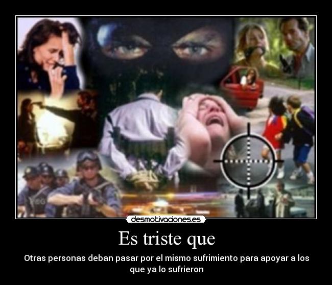 Es triste que - Otras personas deban pasar por el mismo sufrimiento para apoyar a los
que ya lo sufrieron