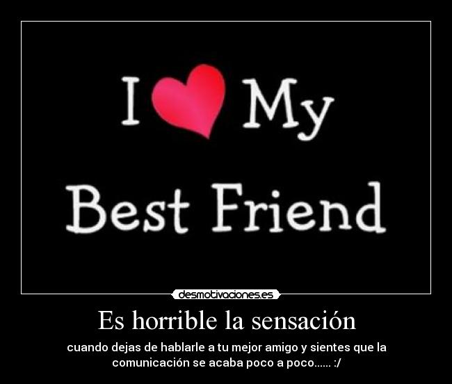Es horrible la sensación - cuando dejas de hablarle a tu mejor amigo y sientes que la
comunicación se acaba poco a poco...... :/