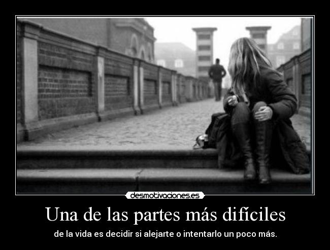 Una de las partes más difíciles - de la vida es decidir si alejarte o intentarlo un poco más.