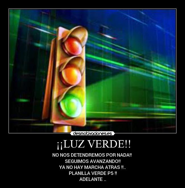 ¡¡LUZ VERDE!! - NO NOS DETENDREMOS POR NADA!!
SEGUIMOS AVANZANDO!!
YA NO HAY MARCHA ATRAS !!..
PLANILLA VERDE P5 !!
ADELANTE ..
