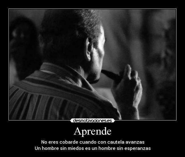Aprende - No eres cobarde cuando con cautela avanzas
Un hombre sin miedos es un hombre sin esperanzas
