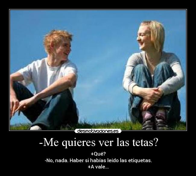 -Me quieres ver las tetas? - +Qué?
-No, nada. Haber si habías leído las etiquetas.
+A vale...