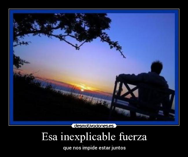 Esa inexplicable fuerza - que nos impide estar juntos