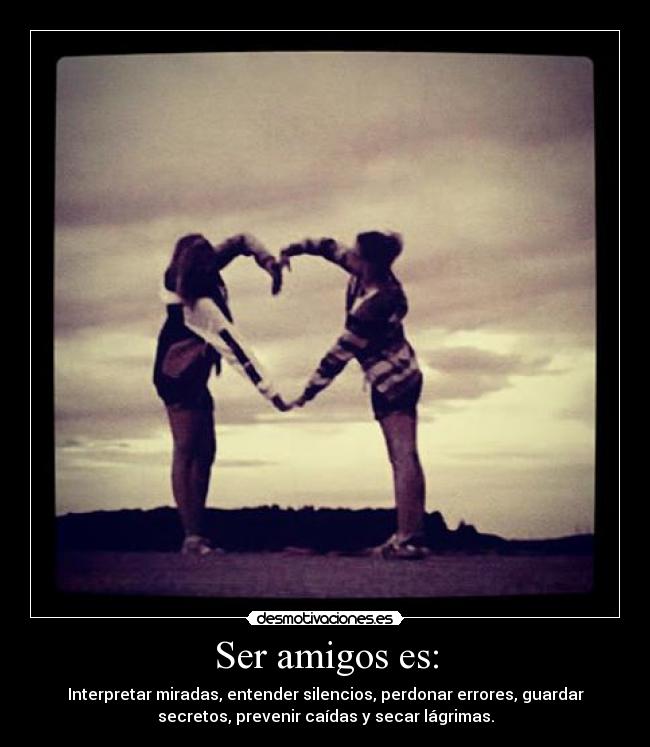 Ser amigos es: - Interpretar miradas, entender silencios, perdonar errores, guardar
secretos, prevenir caídas y secar lágrimas.