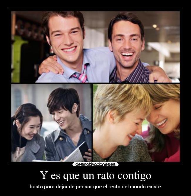 Y es que un rato contigo - basta para dejar de pensar que el resto del mundo existe.