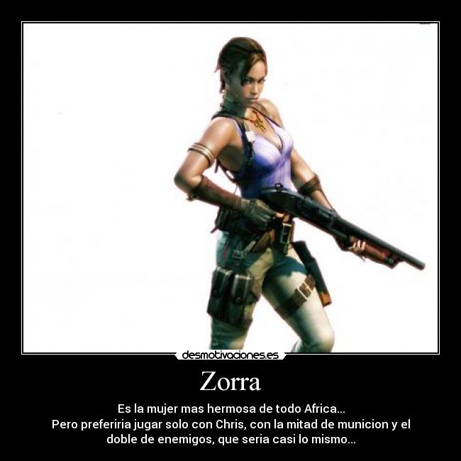 Zorra - Es la mujer mas hermosa de todo Africa...
Pero preferiria jugar solo con Chris, con la mitad de municion y el
doble de enemigos, que seria casi lo mismo...