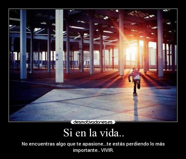 Si en la vida.. - No encuentras algo que te apasione...te estás perdiendo lo más importante.. VIVIR.