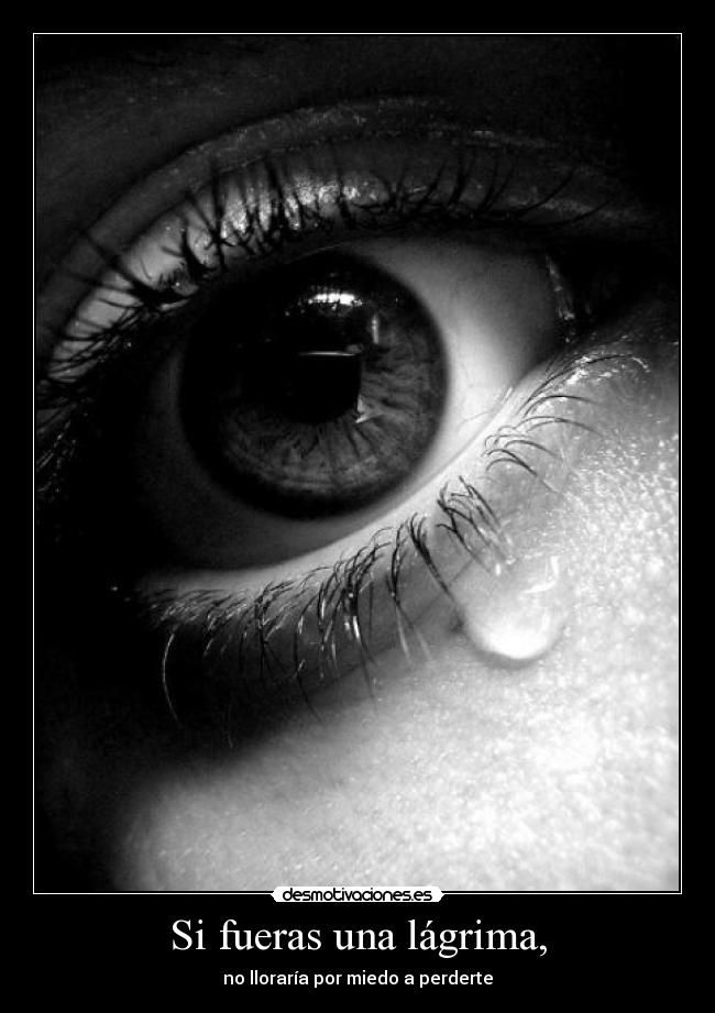 Si fueras una lágrima, - no lloraría por miedo a perderte