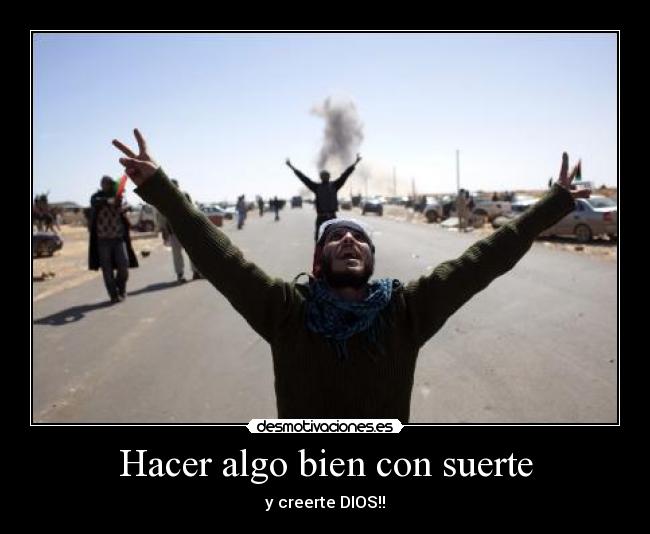 Hacer algo bien con suerte - y creerte DIOS!!