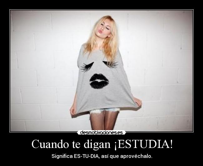 Cuando te digan ¡ESTUDIA! - Significa ES-TU-DIA, así que aprovéchalo.