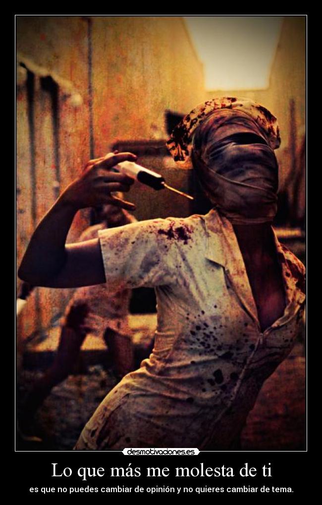 Lo que más me molesta de ti - es que no puedes cambiar de opinión y no quieres cambiar de tema.